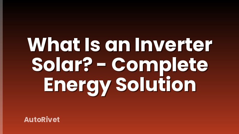 What Is an Inverter Solar? - Complete Energy Solution