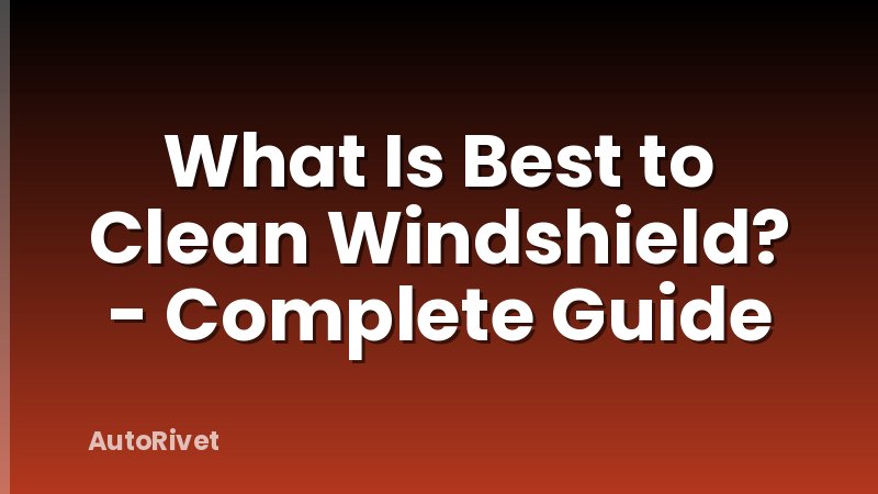What Is Best to Clean Windshield? - Complete Guide