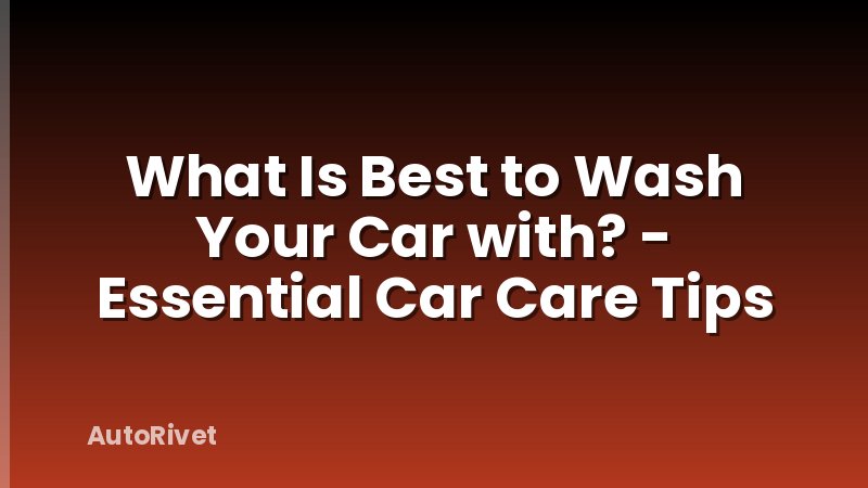 What Is Best to Wash Your Car with? - Essential Car Care Tips