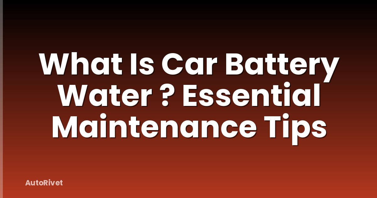 What Is Car Battery Water ? Essential Maintenance Tips