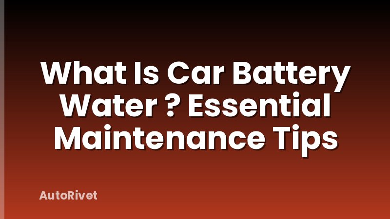 What Is Car Battery Water ? Essential Maintenance Tips