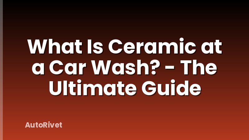 What Is Ceramic at a Car Wash? - The Ultimate Guide