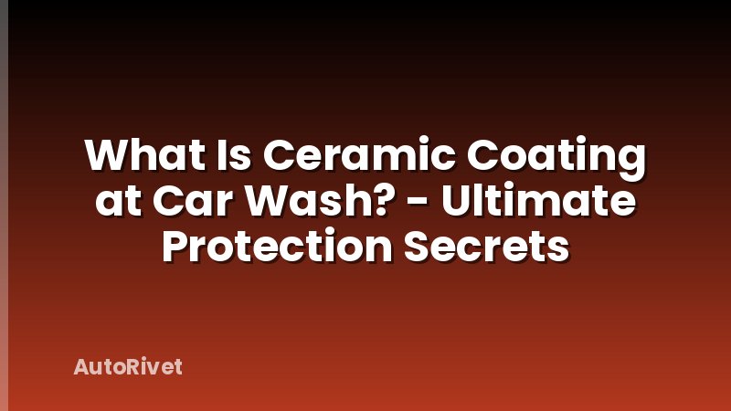 What Is Ceramic Coating at Car Wash? - Ultimate Protection Secrets