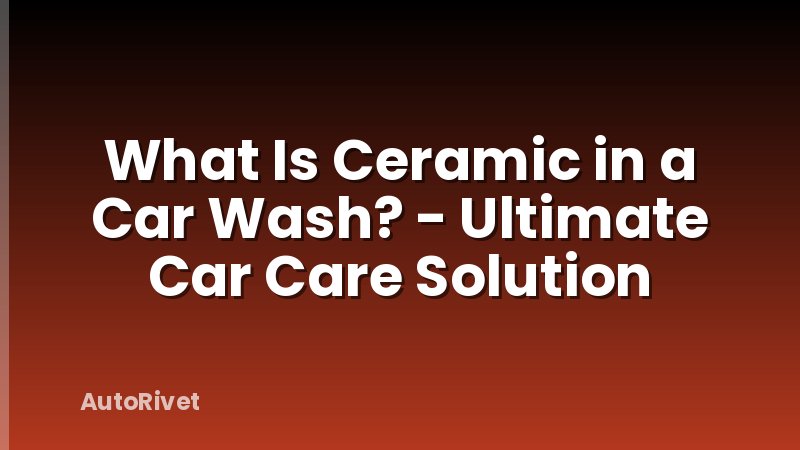What Is Ceramic in a Car Wash? - Ultimate Car Care Solution