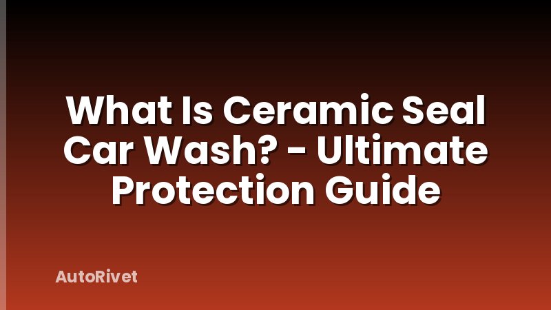 What Is Ceramic Seal Car Wash? - Ultimate Protection Guide