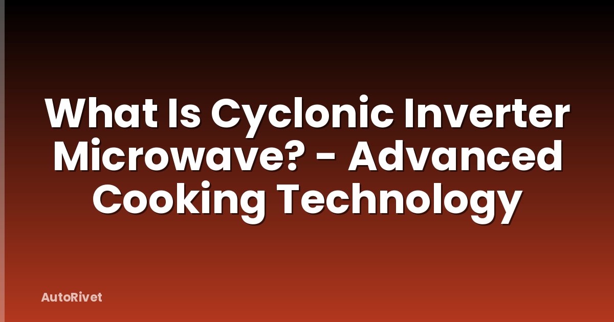 What Is Cyclonic Inverter Microwave? - Advanced Cooking Technology
