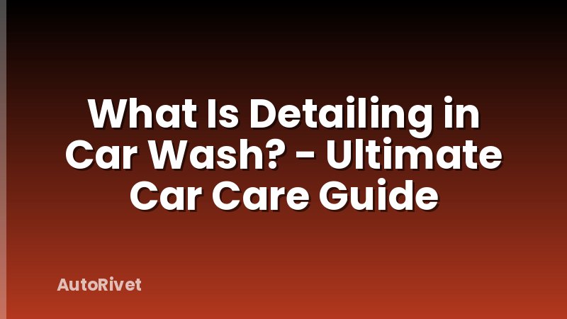 What Is Detailing in Car Wash? - Ultimate Car Care Guide
