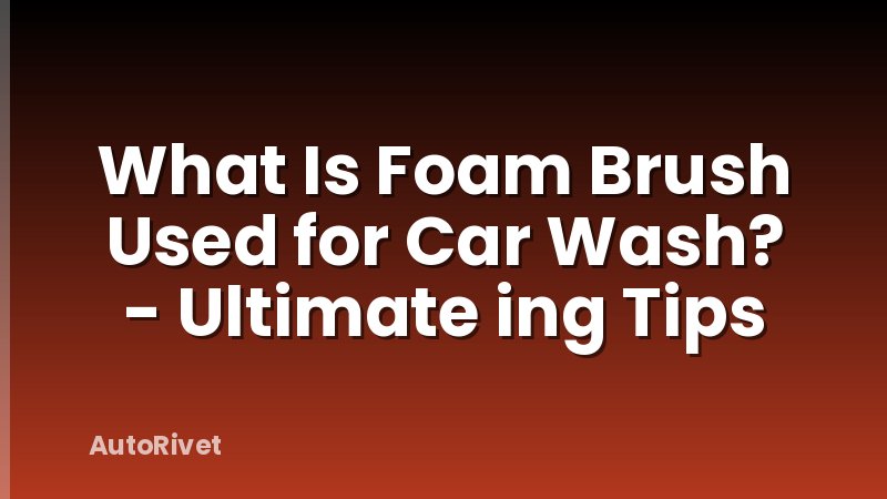 What Is Foam Brush Used for Car Wash? - Ultimate ing Tips
