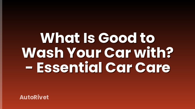 What Is Good to Wash Your Car with? - Essential Car Care