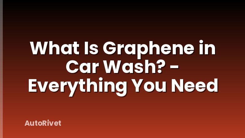 What Is Graphene in Car Wash? - Everything You Need