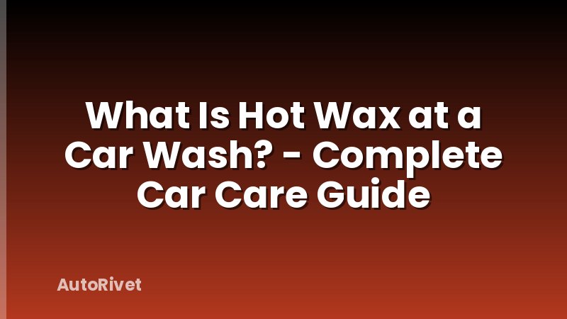 What Is Hot Wax at a Car Wash? - Complete Car Care Guide