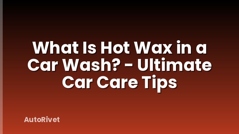 What Is Hot Wax in a Car Wash? - Ultimate Car Care Tips