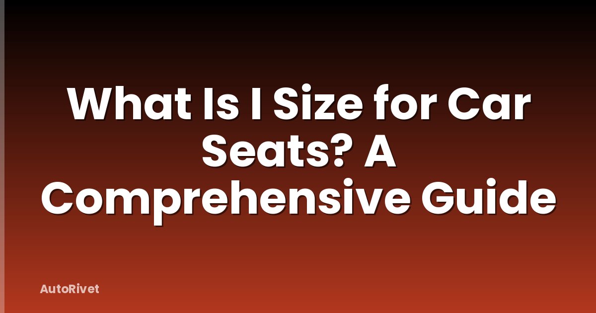 What Is I Size for Car Seats? A Comprehensive Guide