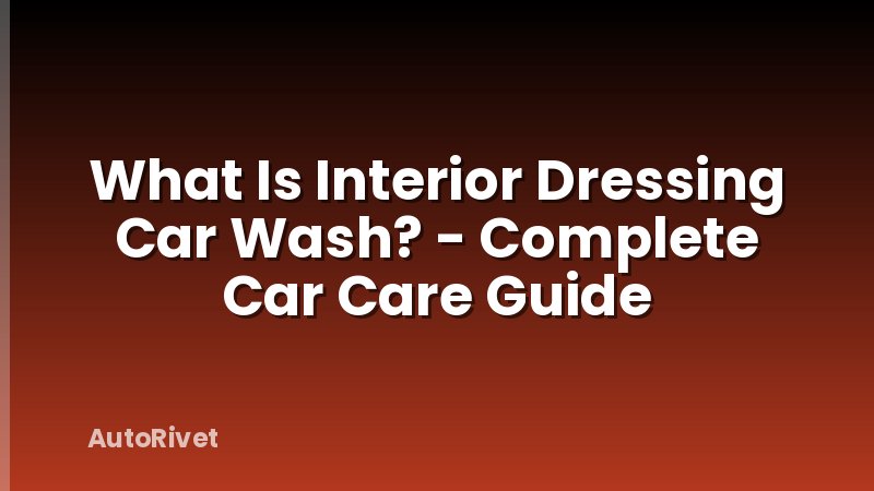 What Is Interior Dressing Car Wash? - Complete Car Care Guide