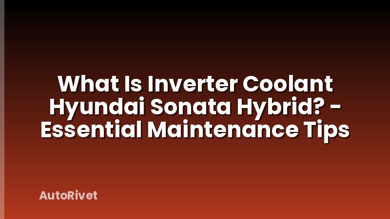 What Is Inverter Coolant Hyundai Sonata Hybrid? - Essential Maintenance Tips