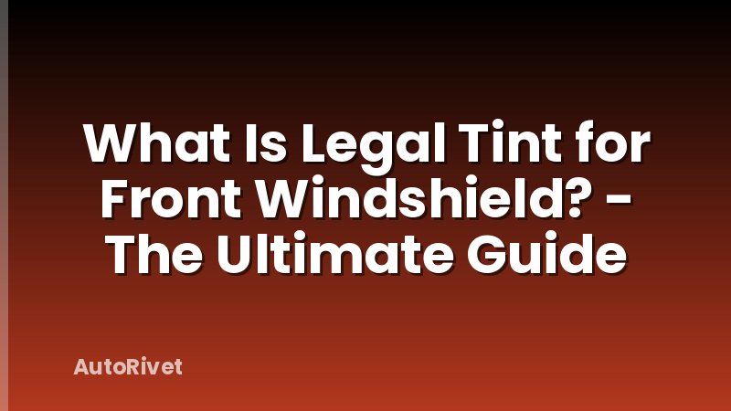 What Is Legal Tint for Front Windshield? - The Ultimate Guide