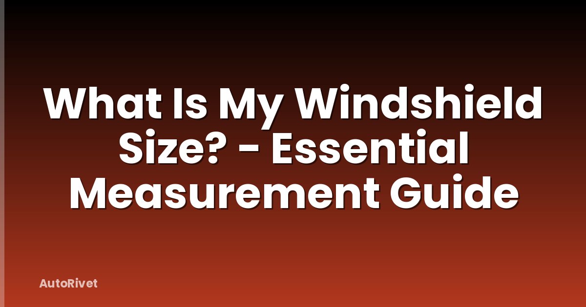 What Is My Windshield Size? - Essential Measurement Guide