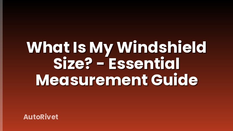 What Is My Windshield Size? - Essential Measurement Guide