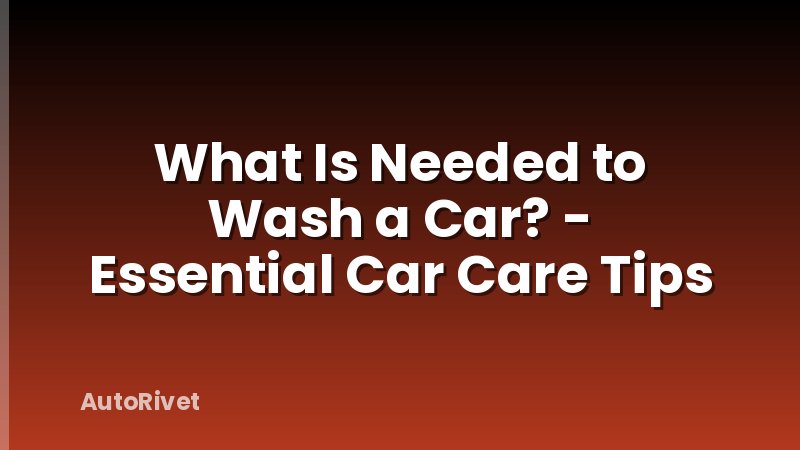 What Is Needed to Wash a Car? - Essential Car Care Tips