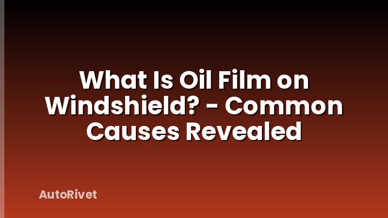 What Is Oil Film on Windshield? - Common Causes Revealed