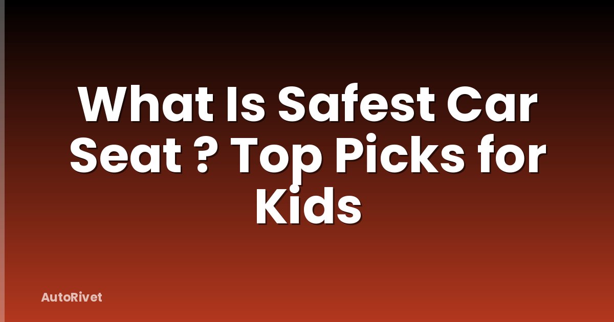 What Is Safest Car Seat ? Top Picks for Kids