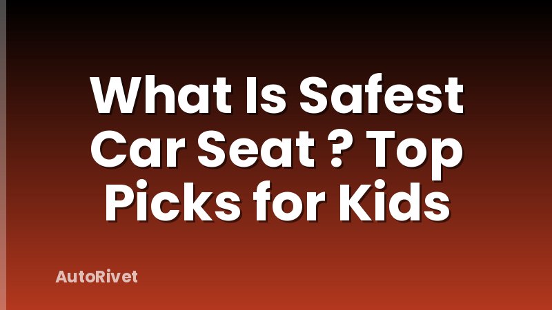 What Is Safest Car Seat ? Top Picks for Kids