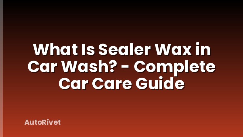 What Is Sealer Wax in Car Wash? - Complete Car Care Guide
