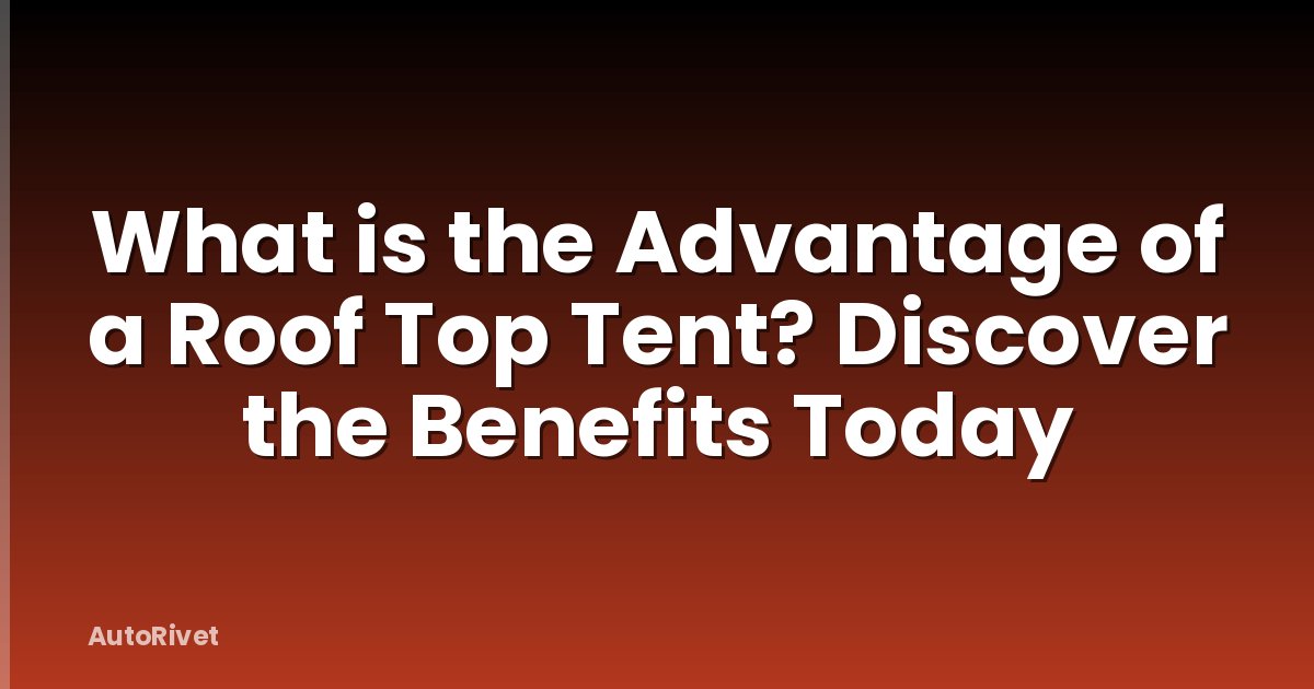 What is the Advantage of a Roof Top Tent? Discover the Benefits Today