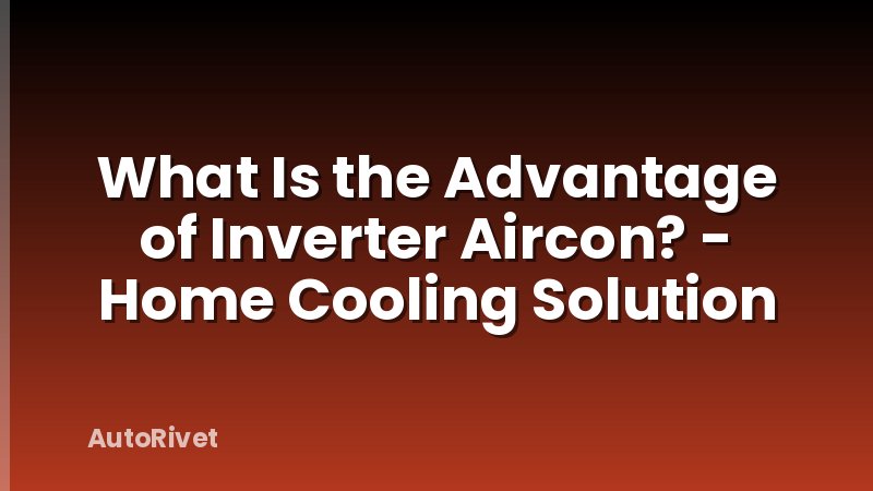 What Is the Advantage of Inverter Aircon? - Home Cooling Solution