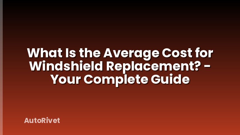 What Is the Average Cost for Windshield Replacement? - Your Complete Guide