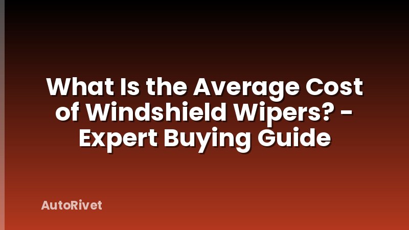 What Is the Average Cost of Windshield Wipers? - Expert Buying Guide