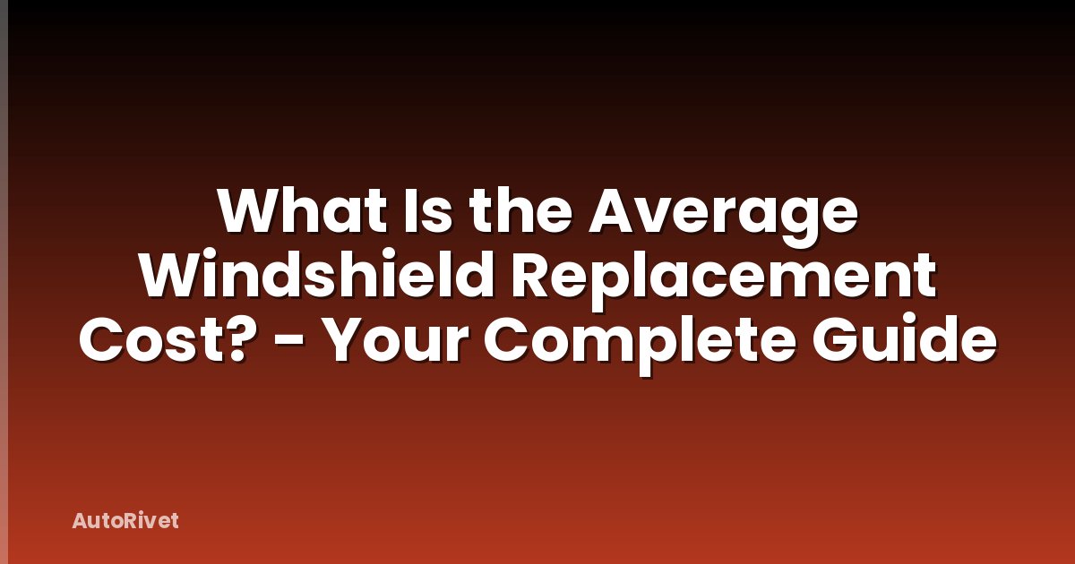 What Is the Average Windshield Replacement Cost? - Your Complete Guide