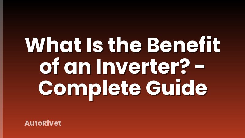 What Is the Benefit of an Inverter? - Complete Guide