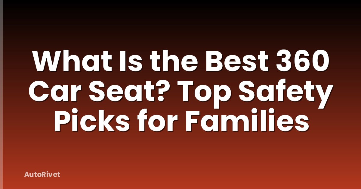 What Is the Best 360 Car Seat? Top Safety Picks for Families