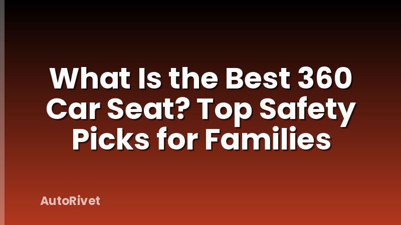 What Is the Best 360 Car Seat? Top Safety Picks for Families