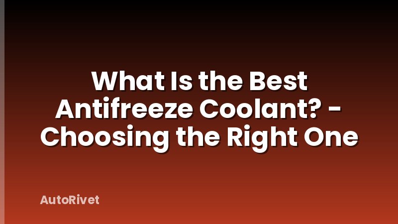 What Is the Best Antifreeze Coolant? - Choosing the Right One