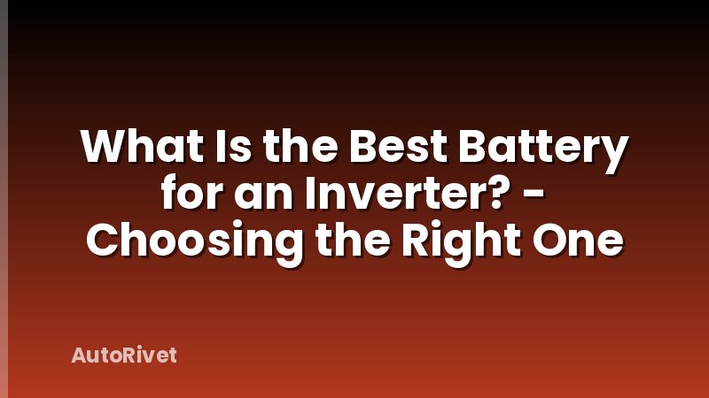 What Is the Best Battery for an Inverter? - Choosing the Right One