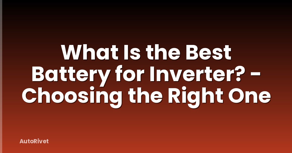 What Is the Best Battery for Inverter? - Choosing the Right One