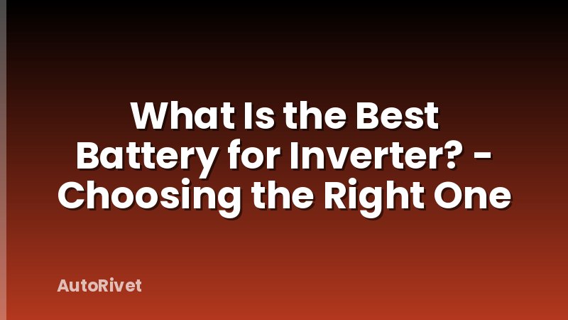 What Is the Best Battery for Inverter? - Choosing the Right One