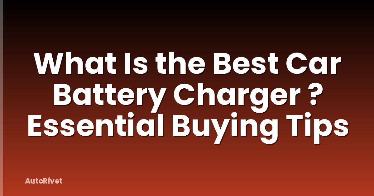 What Is the Best Car Battery Charger ? Essential Buying Tips