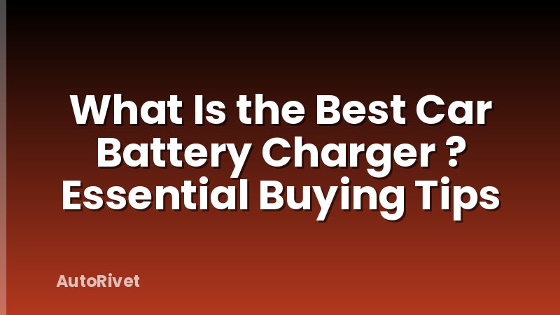 What Is the Best Car Battery Charger ? Essential Buying Tips