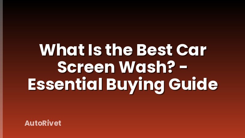 What Is the Best Car Screen Wash? - Essential Buying Guide