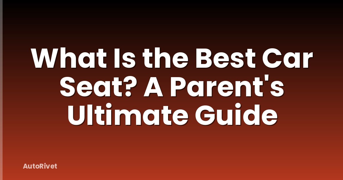 What Is the Best Car Seat? A Parent's Ultimate Guide