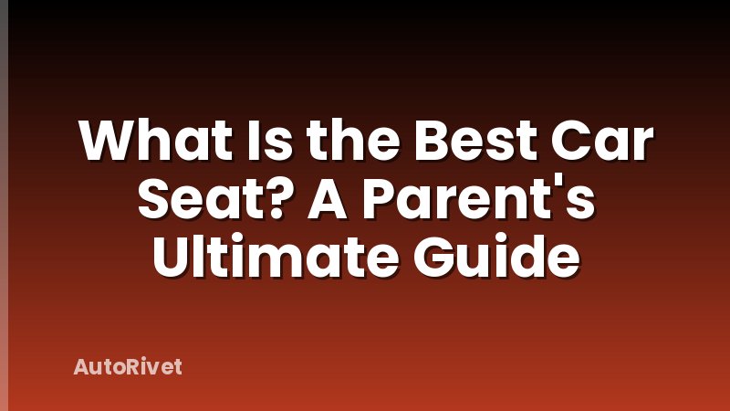 What Is the Best Car Seat? A Parent's Ultimate Guide