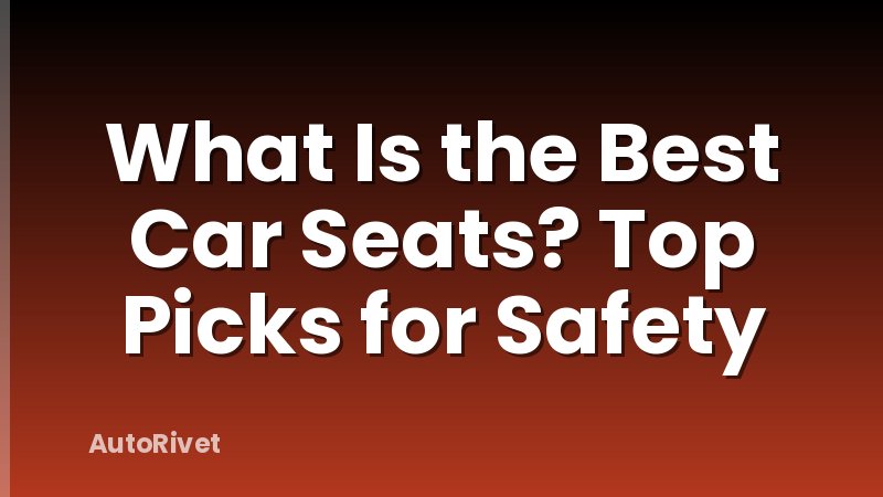 What Is the Best Car Seats? Top Picks for Safety