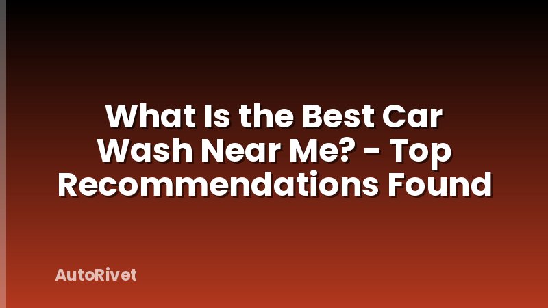 What Is the Best Car Wash Near Me? - Top Recommendations Found