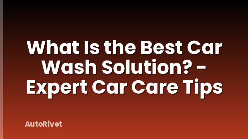What Is the Best Car Wash Solution? - Expert Car Care Tips