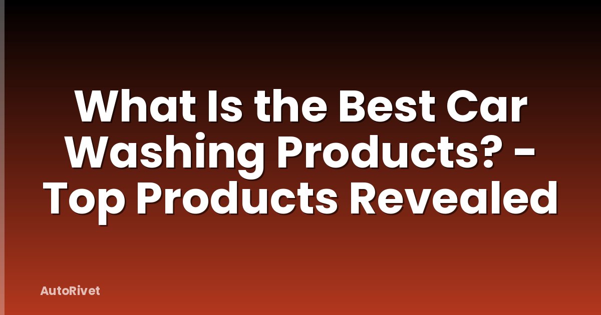 What Is the Best Car Washing Products? - Top Products Revealed