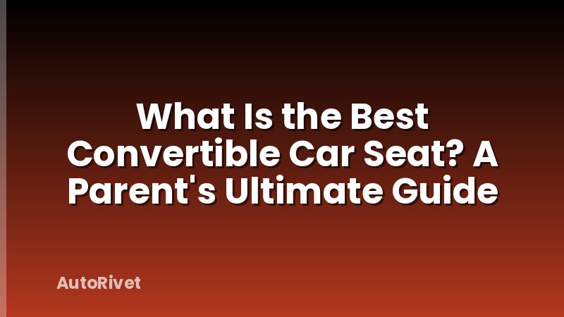 What Is the Best Convertible Car Seat? A Parent's Ultimate Guide