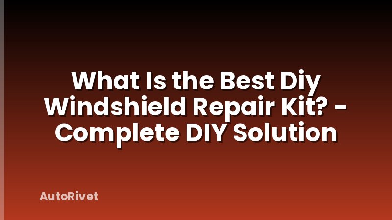 What Is the Best Diy Windshield Repair Kit? - Complete DIY Solution